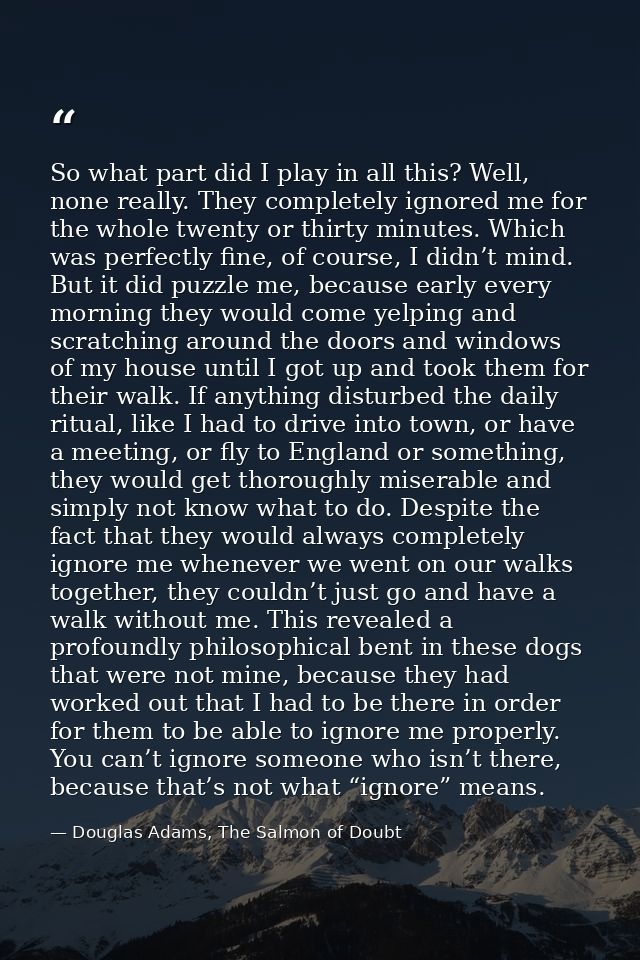 So what part did I play in all this? Well, none really. They completely ignored me for the whole twenty or thirty minute — Douglas Adams, The Salmon of Doubt
