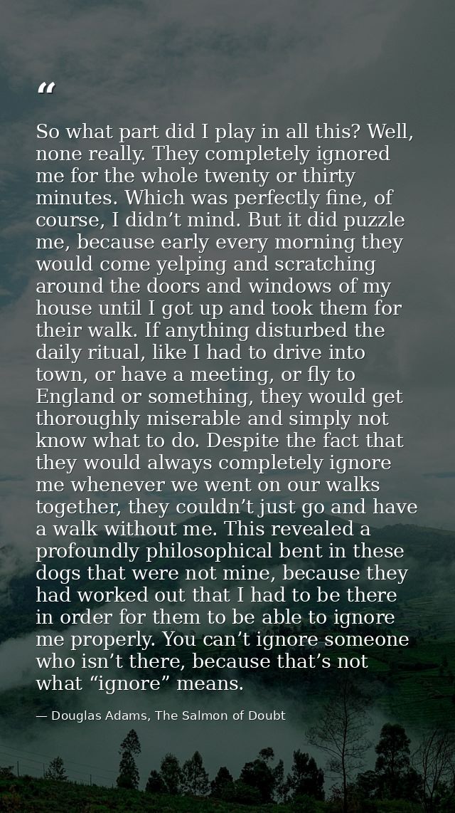 So what part did I play in all this? Well, none really. They completely ignored me for the whole twenty or thirty minute — Douglas Adams, The Salmon of Doubt
