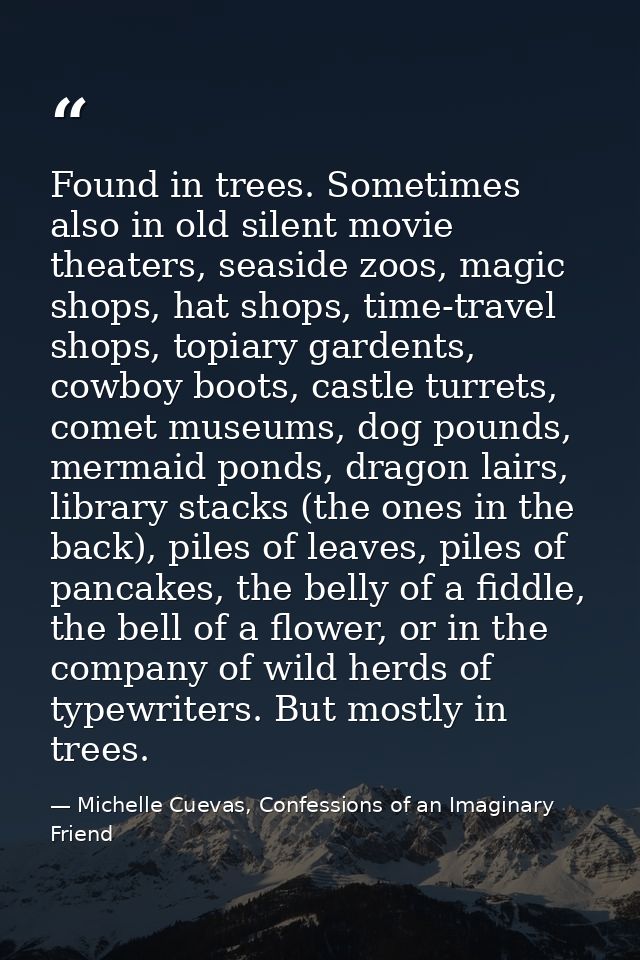 Found in trees. Sometimes also in old silent movie theaters, seaside zoos, magic shops, hat shops, time-travel shops, to — Michelle Cuevas, Confessions of an Imaginary Friend