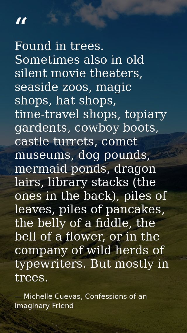 Found in trees. Sometimes also in old silent movie theaters, seaside zoos, magic shops, hat shops, time-travel shops, to — Michelle Cuevas, Confessions of an Imaginary Friend