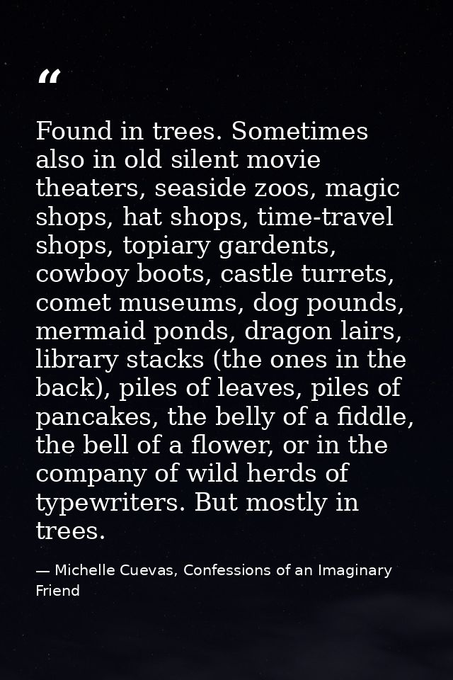 Found in trees. Sometimes also in old silent movie theaters, seaside zoos, magic shops, hat shops, time-travel shops, to — Michelle Cuevas, Confessions of an Imaginary Friend