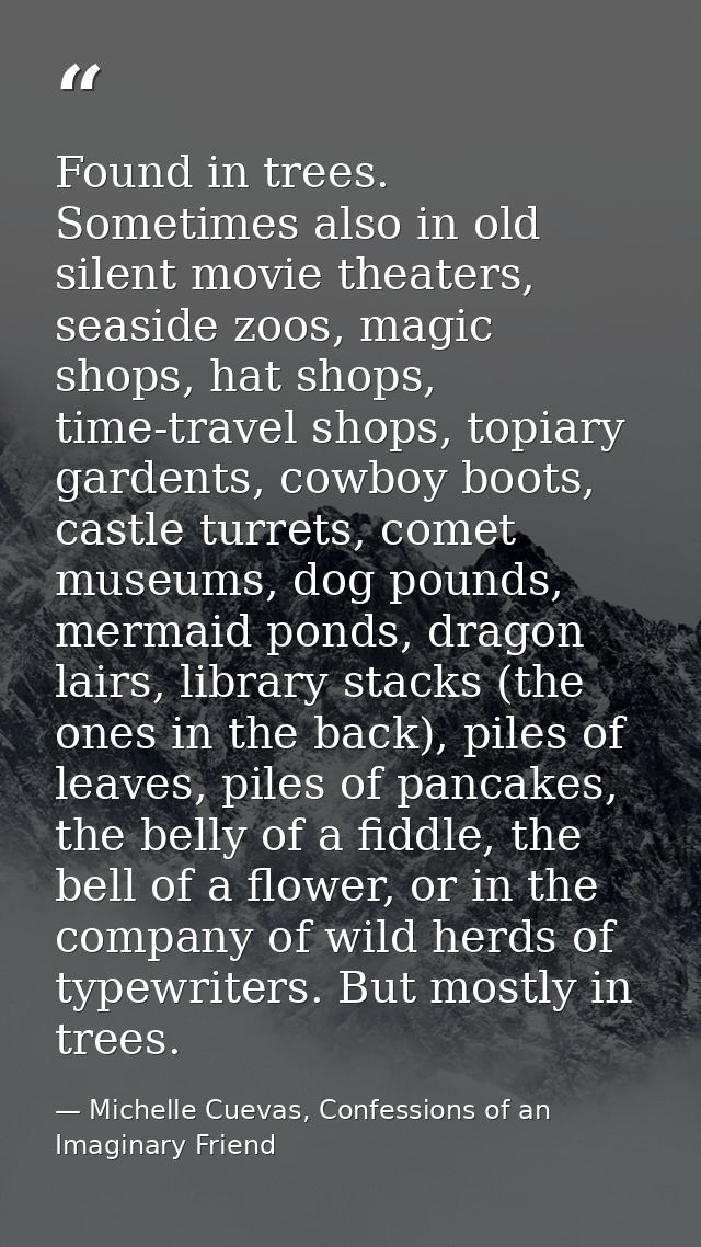 Found in trees. Sometimes also in old silent movie theaters, seaside zoos, magic shops, hat shops, time-travel shops, to — Michelle Cuevas, Confessions of an Imaginary Friend