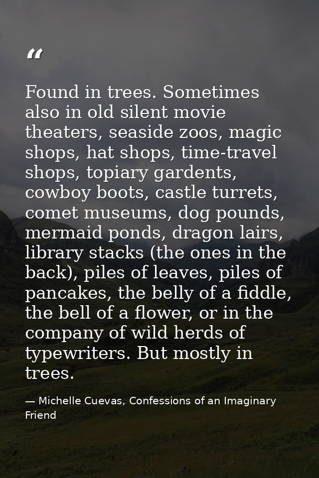 Found in trees. Sometimes also in old silent movie theaters, seaside zoos, magic shops, hat shops, time-travel shops, to — Michelle Cuevas, Confessions of an Imaginary Friend