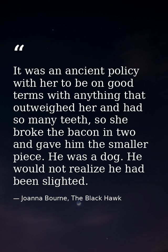 It was an ancient policy with her to be on good terms with anything that outweighed her and had so many teeth, so she br — Joanna Bourne, The Black Hawk