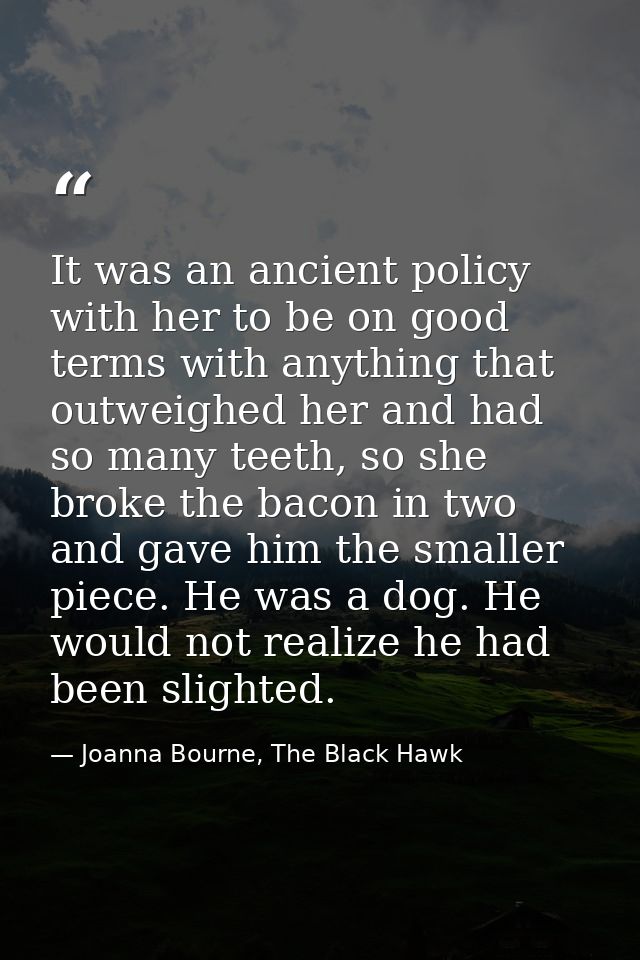 It was an ancient policy with her to be on good terms with anything that outweighed her and had so many teeth, so she br — Joanna Bourne, The Black Hawk