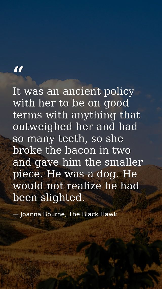 It was an ancient policy with her to be on good terms with anything that outweighed her and had so many teeth, so she br — Joanna Bourne, The Black Hawk