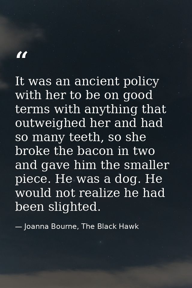 It was an ancient policy with her to be on good terms with anything that outweighed her and had so many teeth, so she br — Joanna Bourne, The Black Hawk