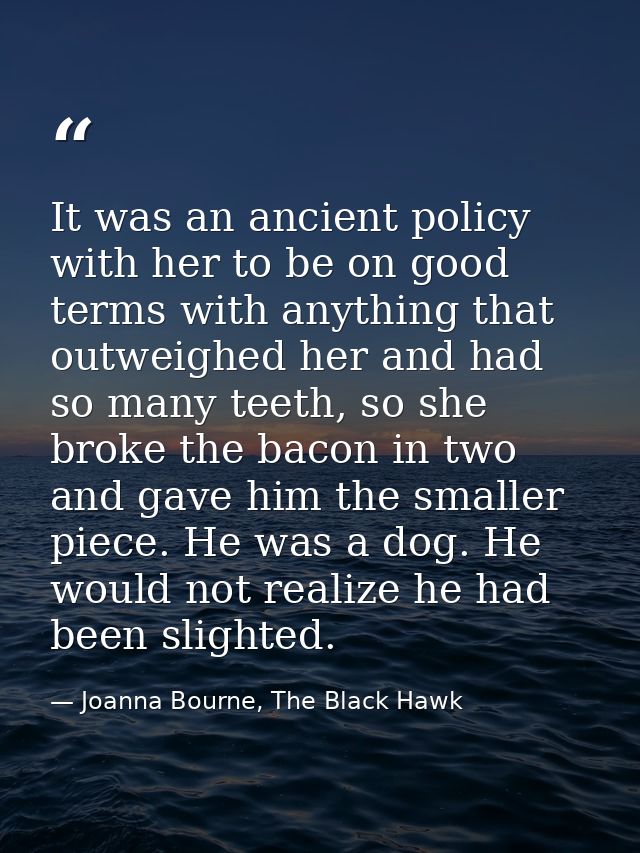 It was an ancient policy with her to be on good terms with anything that outweighed her and had so many teeth, so she br — Joanna Bourne, The Black Hawk
