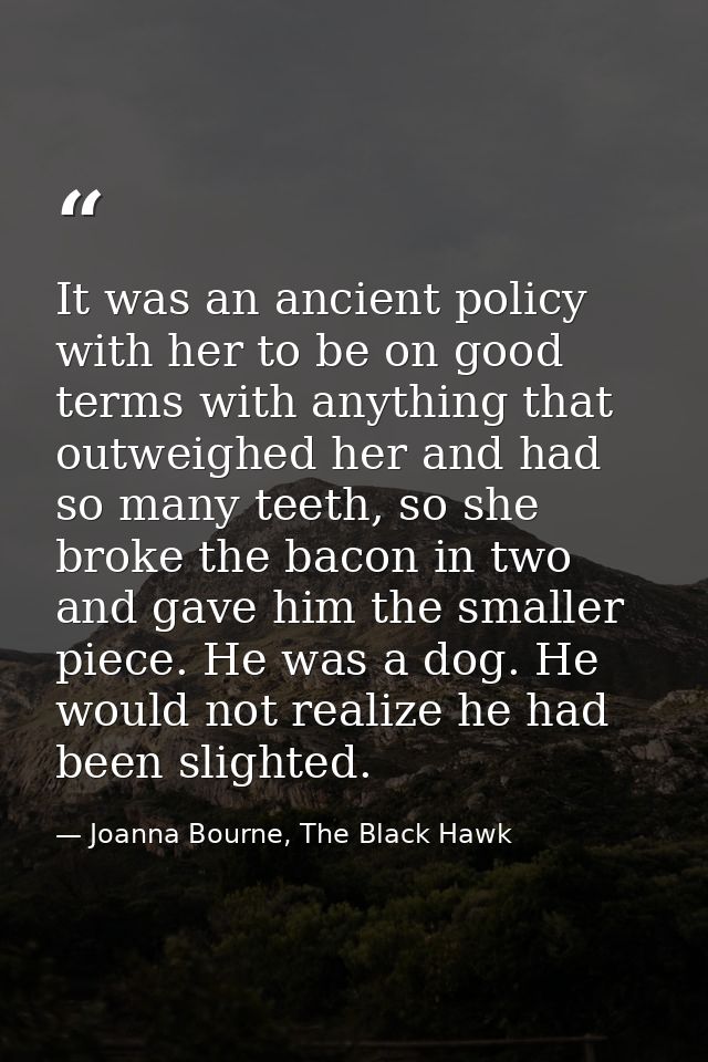 It was an ancient policy with her to be on good terms with anything that outweighed her and had so many teeth, so she br — Joanna Bourne, The Black Hawk