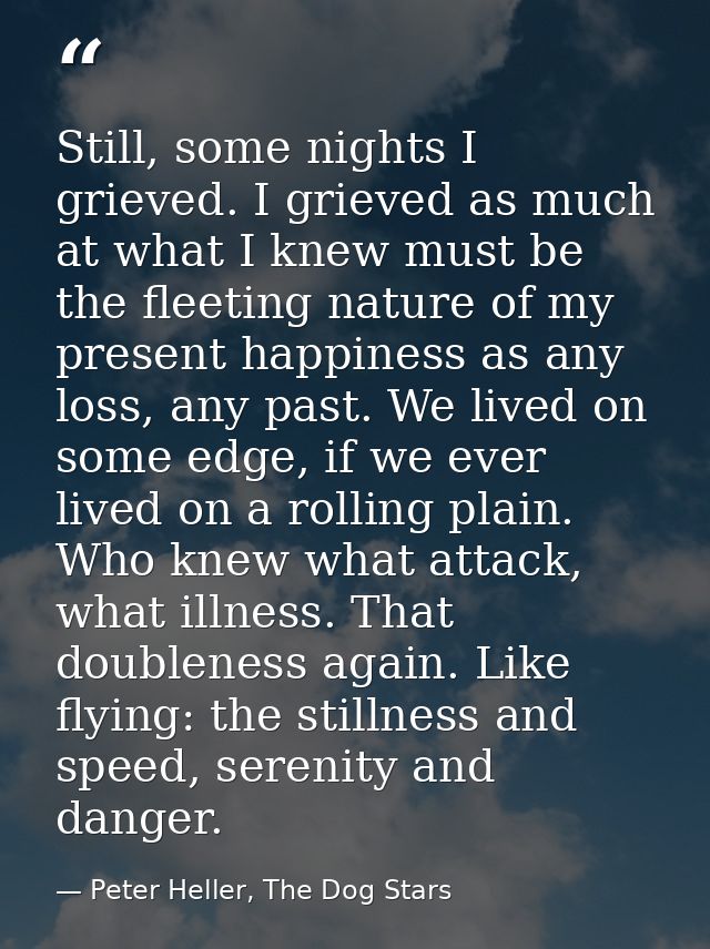 Still, some nights I grieved. I grieved as much at what I knew must be the fleeting nature of my present happiness as an — Peter Heller, The Dog Stars
