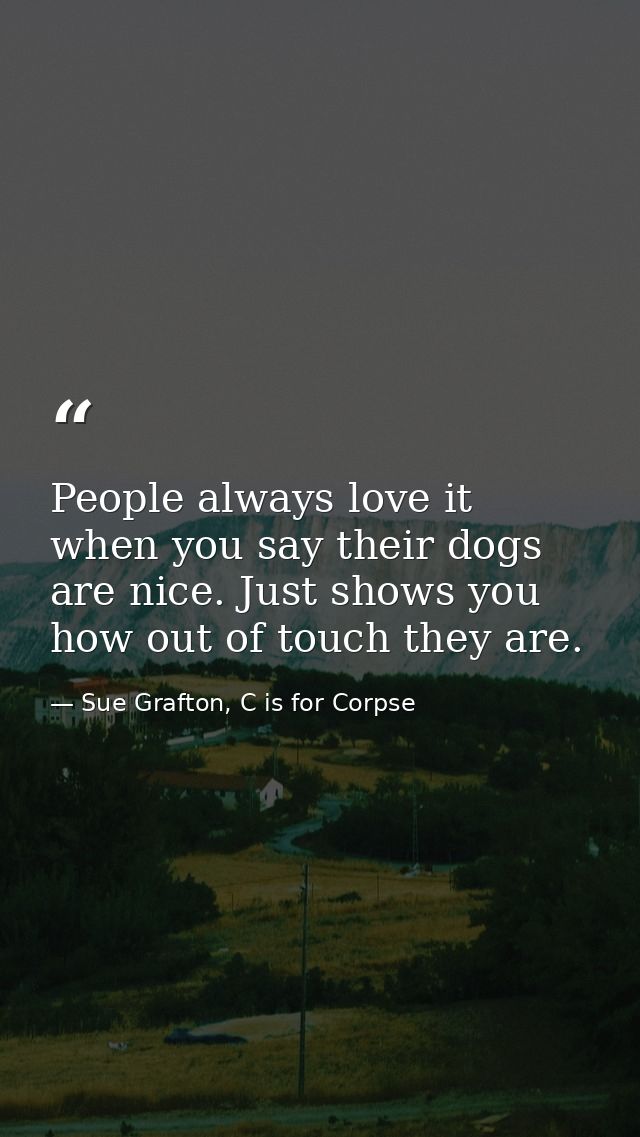 People always love it when you say their dogs are nice. Just shows you how out of touch they are. — Sue Grafton, C is for Corpse