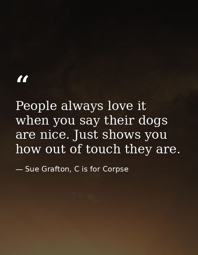 People always love it when you say their dogs are nice. Just shows you how out of touch they are. — Sue Grafton, C is for Corpse