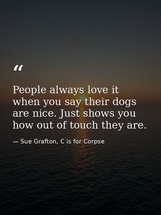 People always love it when you say their dogs are nice. Just shows you how out of touch they are. — Sue Grafton, C is for Corpse