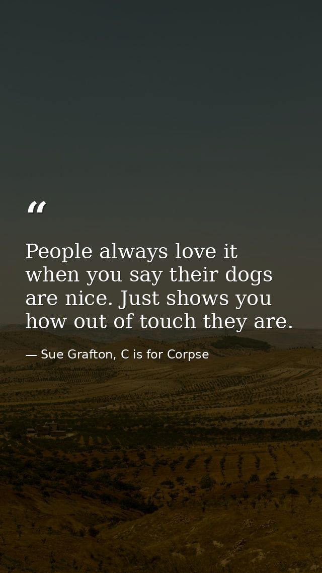 People always love it when you say their dogs are nice. Just shows you how out of touch they are. — Sue Grafton, C is for Corpse