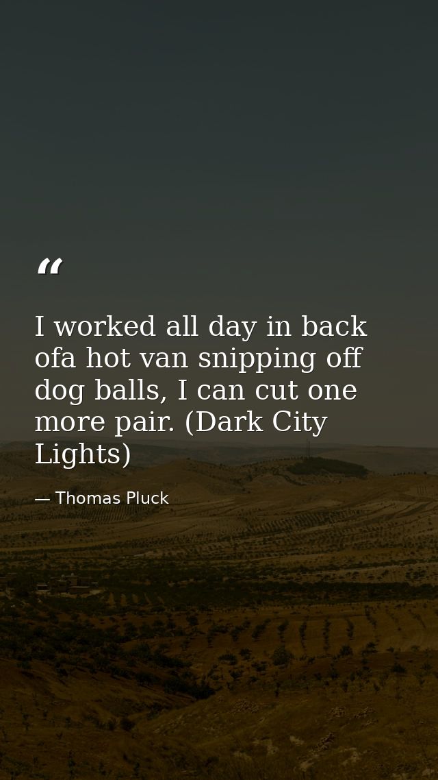 I worked all day in back ofa hot van snipping off dog balls, I can cut one more pair. (Dark City Lights) — Thomas Pluck