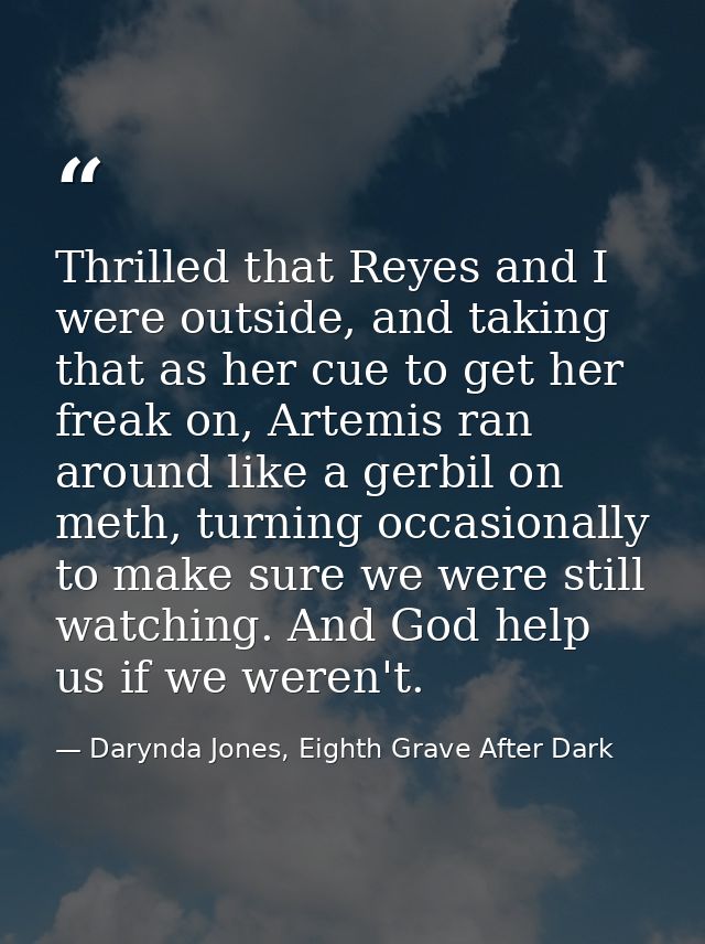 Thrilled that Reyes and I were outside, and taking that as her cue to get her freak on, Artemis ran around like a gerbil — Darynda Jones, Eighth Grave After Dark