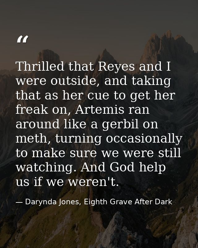 Thrilled that Reyes and I were outside, and taking that as her cue to get her freak on, Artemis ran around like a gerbil — Darynda Jones, Eighth Grave After Dark