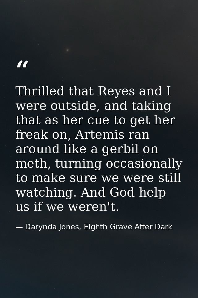 Thrilled that Reyes and I were outside, and taking that as her cue to get her freak on, Artemis ran around like a gerbil — Darynda Jones, Eighth Grave After Dark