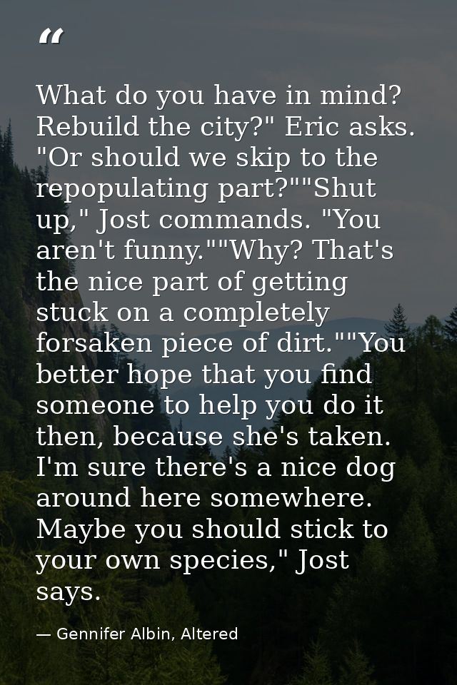 What do you have in mind? Rebuild the city?" Eric asks. "Or should we skip to the repopulating part?""Shut up," Jost com — Gennifer Albin, Altered