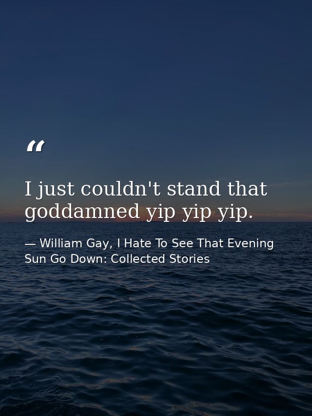 I just couldn't stand that goddamned yip yip yip. — William Gay, I Hate To See That Evening Sun Go Down: Collected Stories