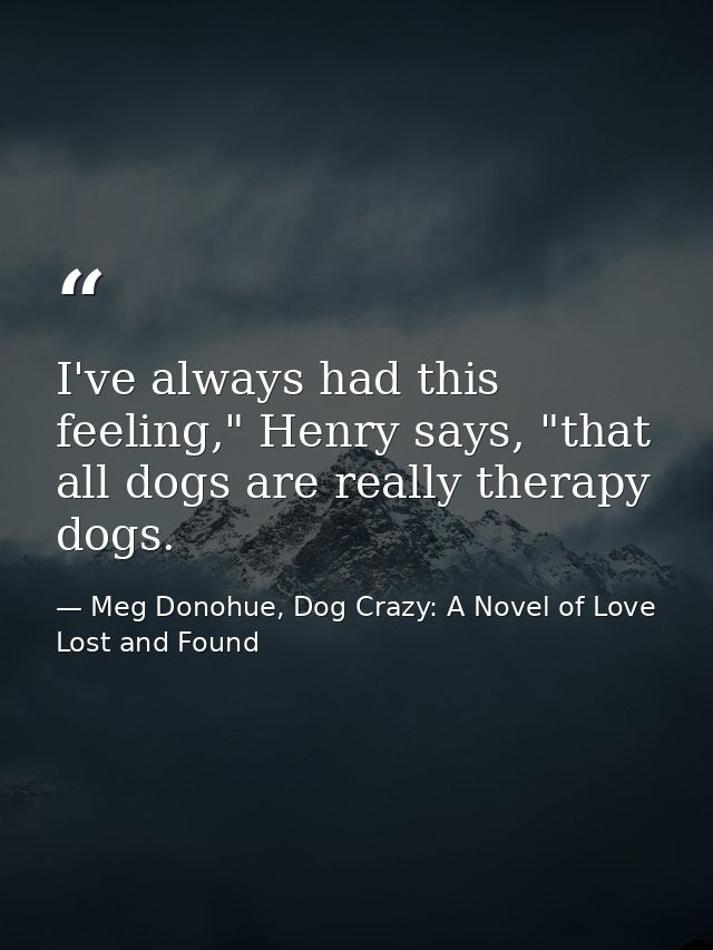 I've always had this feeling," Henry says, "that all dogs are really therapy dogs. — Meg Donohue, Dog Crazy: A Novel of Love Lost and Found