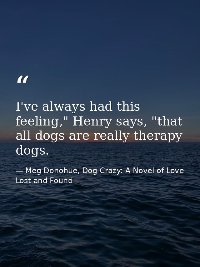 I've always had this feeling," Henry says, "that all dogs are really therapy dogs. — Meg Donohue, Dog Crazy: A Novel of Love Lost and Found