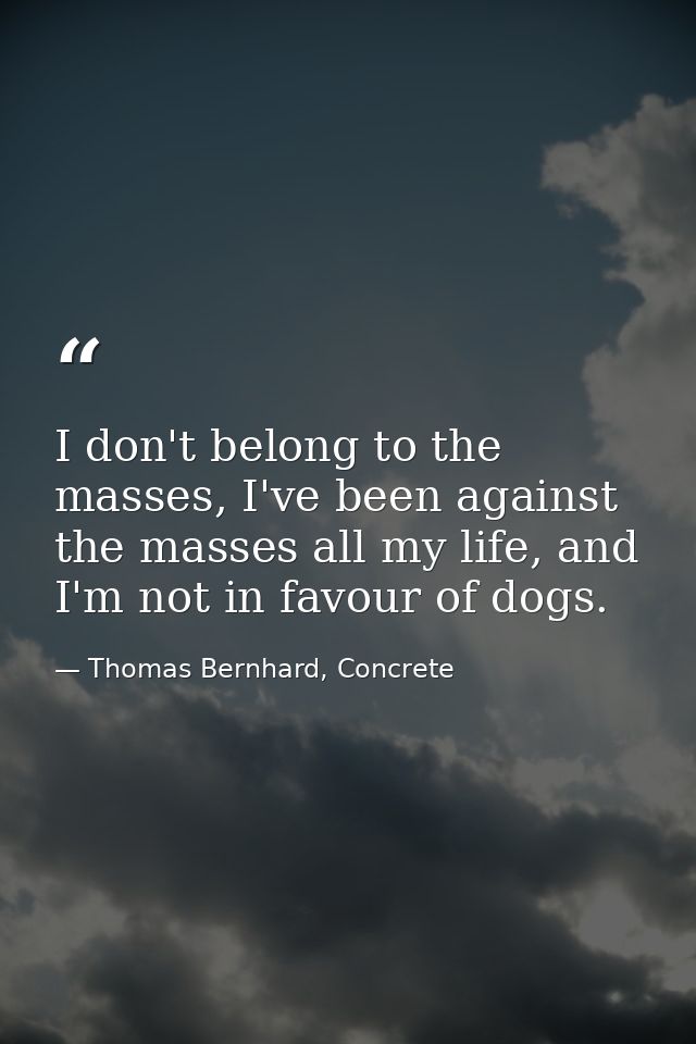 I don't belong to the masses, I've been against the masses all my life, and I'm not in favour of dogs. — Thomas Bernhard, Concrete