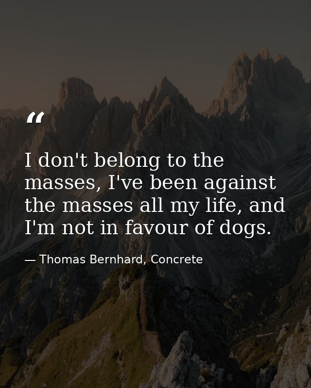 I don't belong to the masses, I've been against the masses all my life, and I'm not in favour of dogs. — Thomas Bernhard, Concrete
