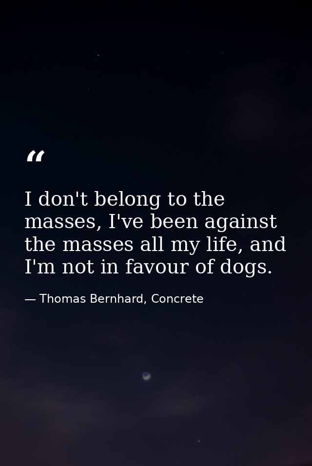 I don't belong to the masses, I've been against the masses all my life, and I'm not in favour of dogs. — Thomas Bernhard, Concrete