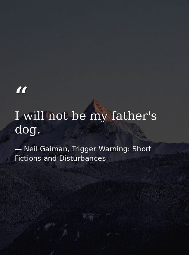 I will not be my father's dog. — Neil Gaiman, Trigger Warning: Short Fictions and Disturbances