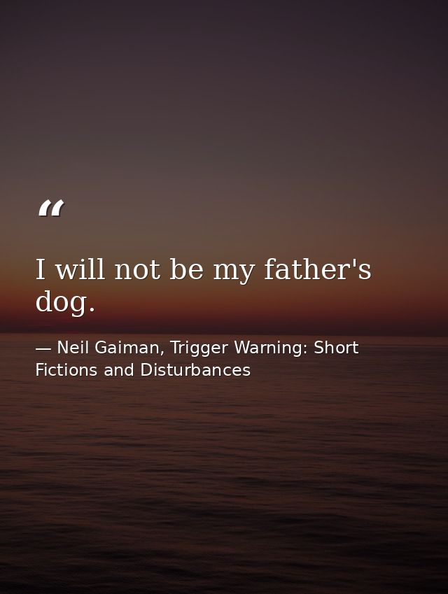 I will not be my father's dog. — Neil Gaiman, Trigger Warning: Short Fictions and Disturbances