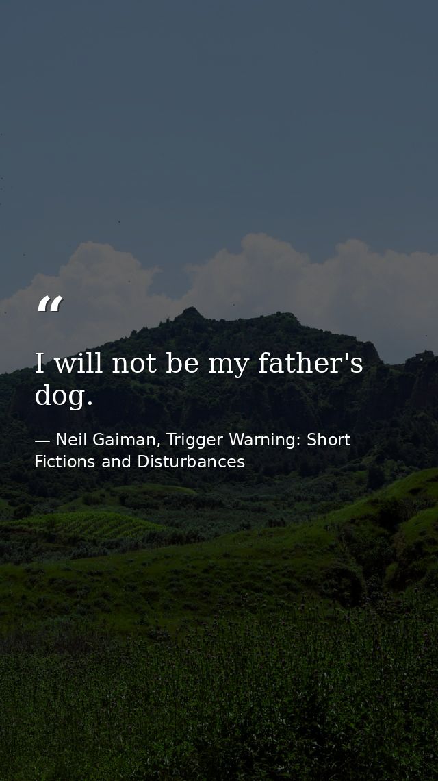 I will not be my father's dog. — Neil Gaiman, Trigger Warning: Short Fictions and Disturbances
