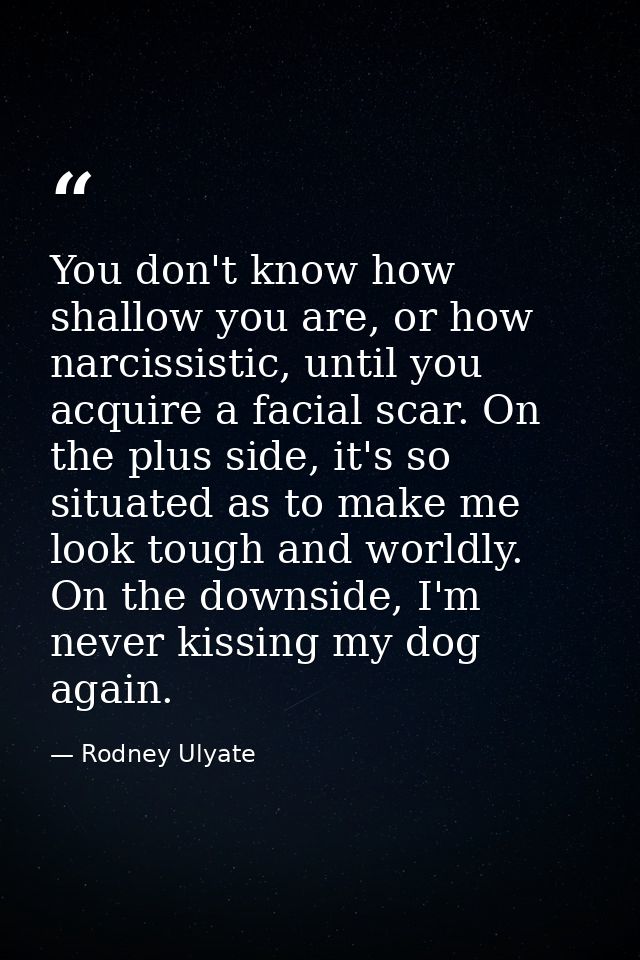 You don't know how shallow you are, or how narcissistic, until you acquire a facial scar. On the plus side, it's so situ — Rodney Ulyate
