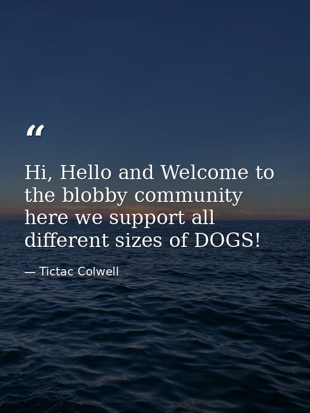 Hi, Hello and Welcome to the blobby community here we support all different sizes of DOGS! — Tictac Colwell