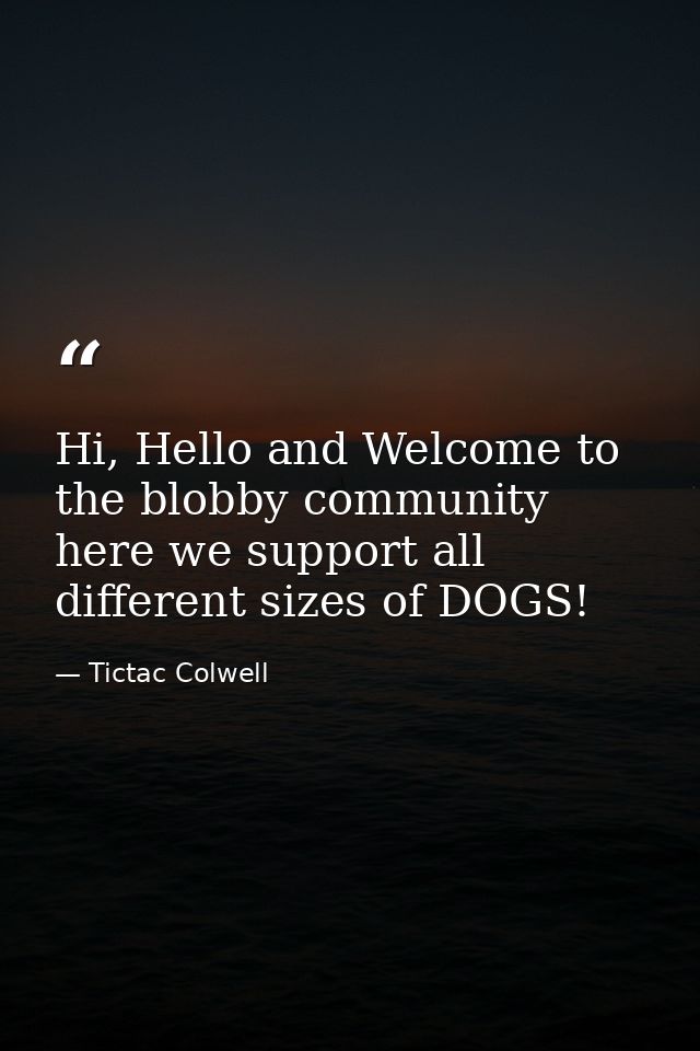 Hi, Hello and Welcome to the blobby community here we support all different sizes of DOGS! — Tictac Colwell