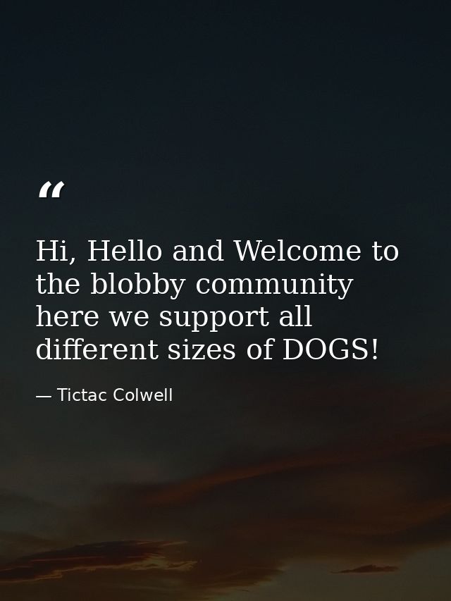 Hi, Hello and Welcome to the blobby community here we support all different sizes of DOGS! — Tictac Colwell