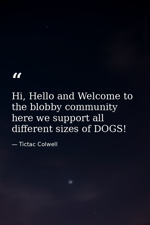Hi, Hello and Welcome to the blobby community here we support all different sizes of DOGS! — Tictac Colwell