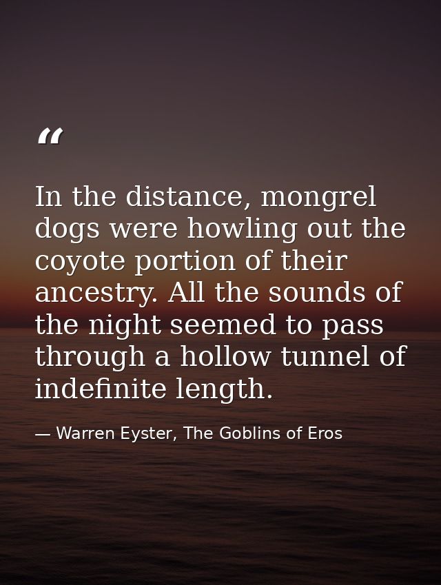 In the distance, mongrel dogs were howling out the coyote portion of their ancestry. All the sounds of the night seemed  — Warren Eyster, The Goblins of Eros