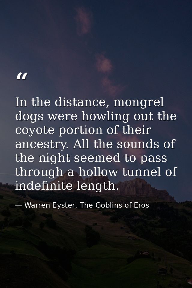 In the distance, mongrel dogs were howling out the coyote portion of their ancestry. All the sounds of the night seemed  — Warren Eyster, The Goblins of Eros