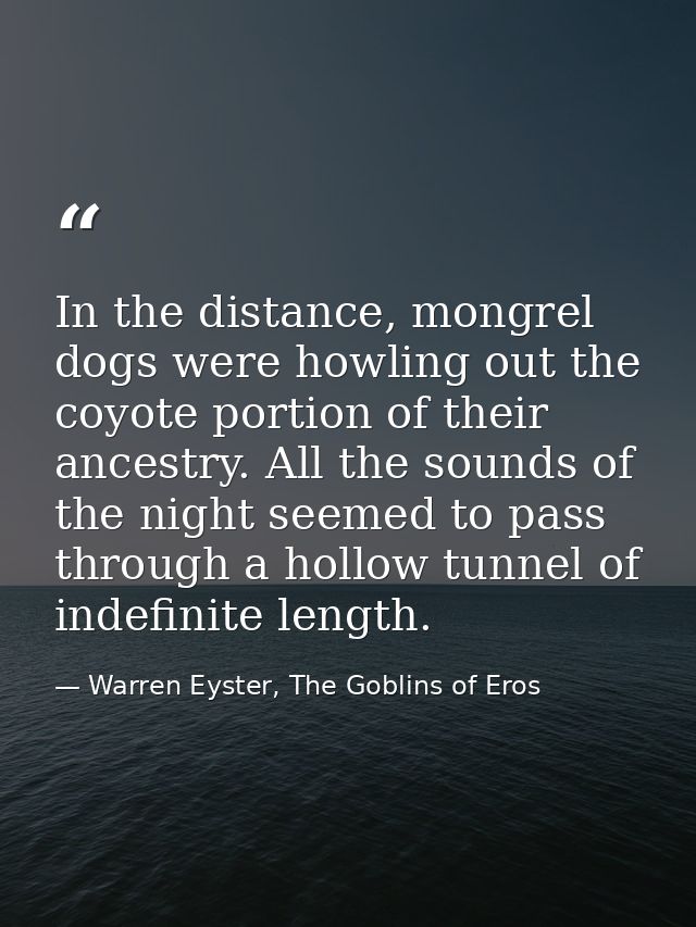 In the distance, mongrel dogs were howling out the coyote portion of their ancestry. All the sounds of the night seemed  — Warren Eyster, The Goblins of Eros
