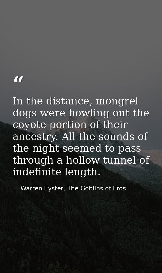 In the distance, mongrel dogs were howling out the coyote portion of their ancestry. All the sounds of the night seemed  — Warren Eyster, The Goblins of Eros