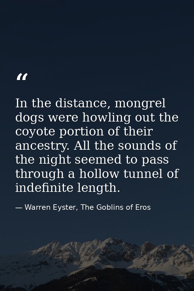 In the distance, mongrel dogs were howling out the coyote portion of their ancestry. All the sounds of the night seemed  — Warren Eyster, The Goblins of Eros