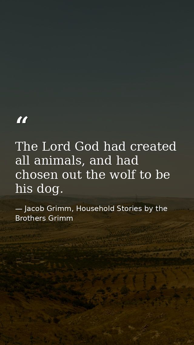 The Lord God had created all animals, and had chosen out the wolf to be his dog. — Jacob Grimm, Household Stories by the Brothers Grimm