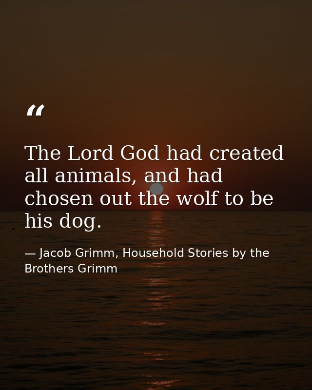 The Lord God had created all animals, and had chosen out the wolf to be his dog. — Jacob Grimm, Household Stories by the Brothers Grimm