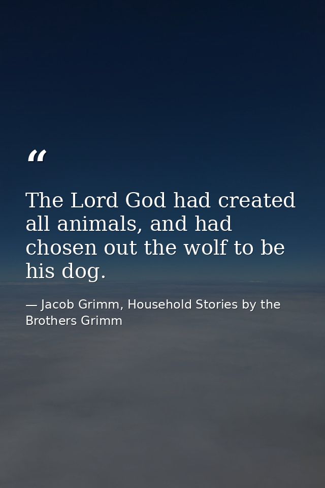 The Lord God had created all animals, and had chosen out the wolf to be his dog. — Jacob Grimm, Household Stories by the Brothers Grimm