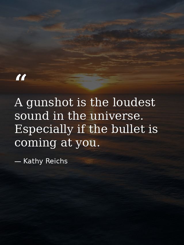A gunshot is the loudest sound in the universe. Especially if the bullet is coming at you. — Kathy Reichs