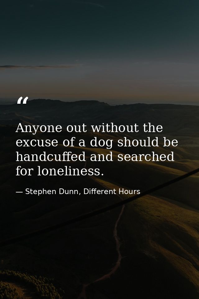 Anyone out without the excuse of a dog should be handcuffed and searched for loneliness. — Stephen Dunn, Different Hours