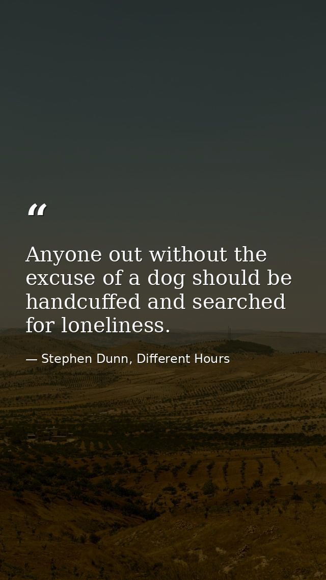 Anyone out without the excuse of a dog should be handcuffed and searched for loneliness. — Stephen Dunn, Different Hours