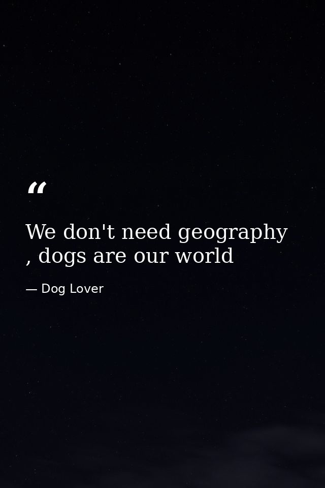 We don't need geography , dogs are our world — Dog Lover