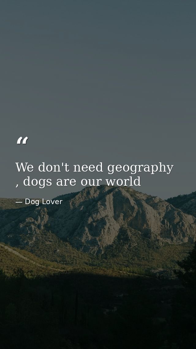 We don't need geography , dogs are our world — Dog Lover